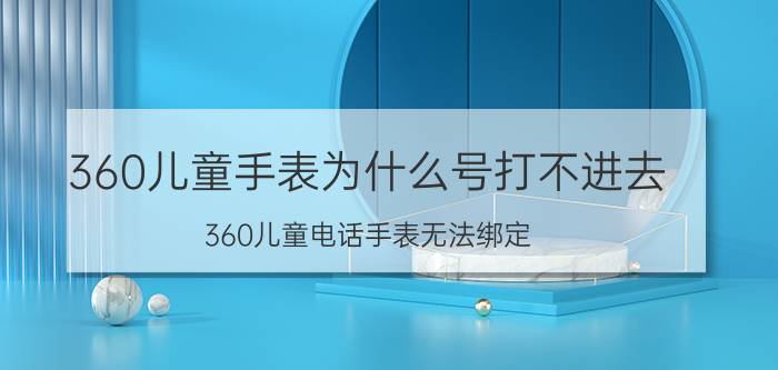 360儿童手表为什么号打不进去 360儿童电话手表无法绑定？